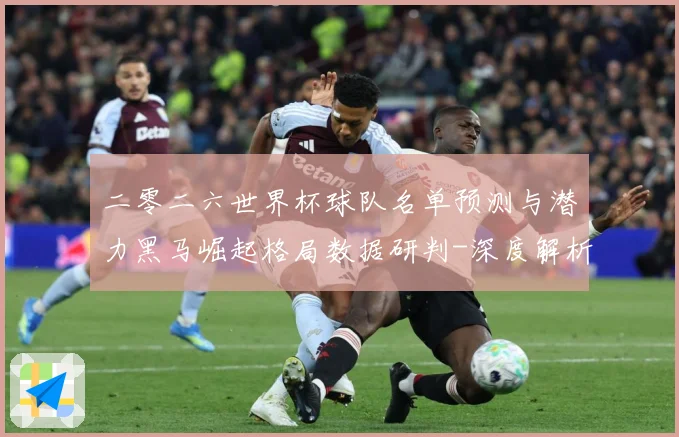 二零二六世界杯球队名单预测与潜力黑马崛起格局数据研判-深度解析