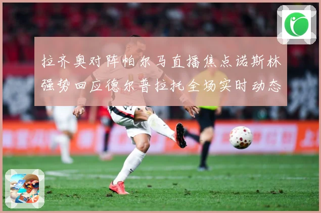 拉齐奥对阵帕尔马直播焦点诺斯林强势回应德尔普拉托全场实时动态专题观察-深度解析