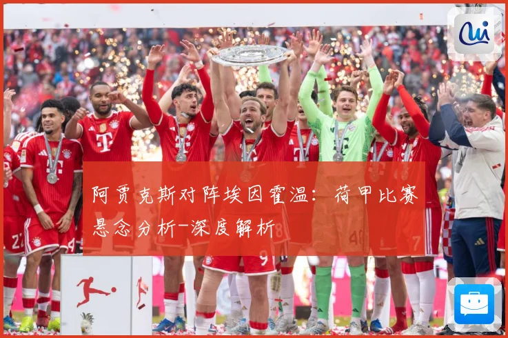 阿贾克斯对阵埃因霍温：荷甲比赛悬念分析-深度解析