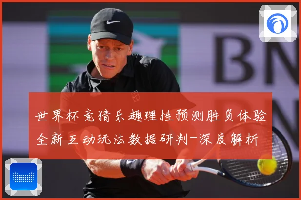 世界杯竞猜乐趣理性预测胜负体验全新互动玩法数据研判-深度解析