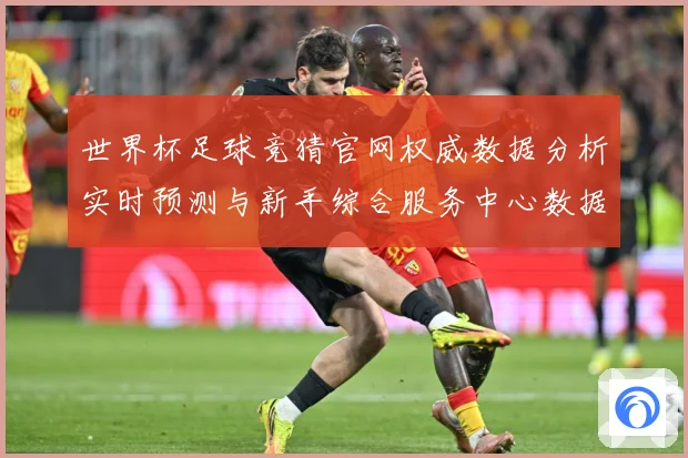 世界杯足球竞猜官网权威数据分析实时预测与新手综合服务中心数据研判-深度解析