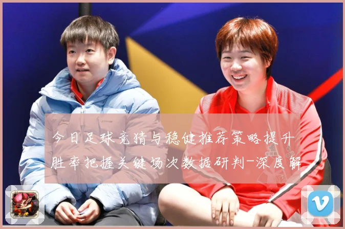 今日足球竞猜与稳健推荐策略提升胜率把握关键场次数据研判-深度解析