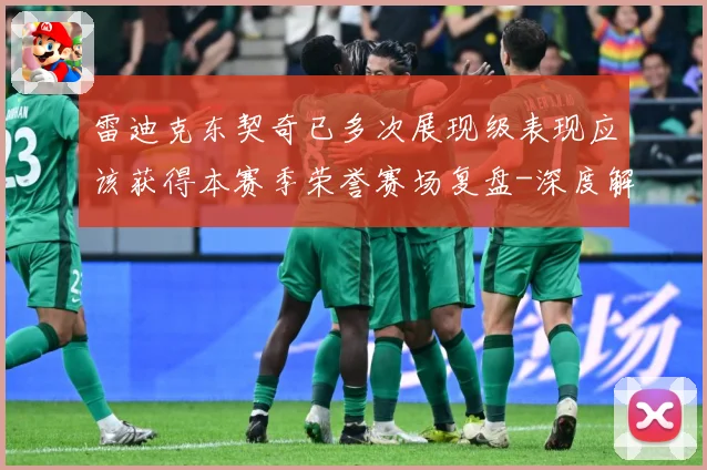 雷迪克东契奇已多次展现级表现应该获得本赛季荣誉赛场复盘-深度解析