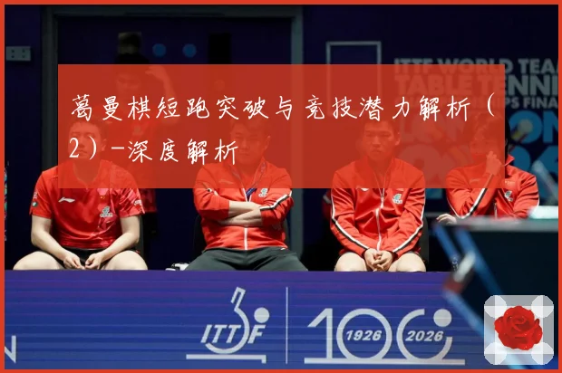 葛曼棋短跑突破与竞技潜力解析（2）-深度解析