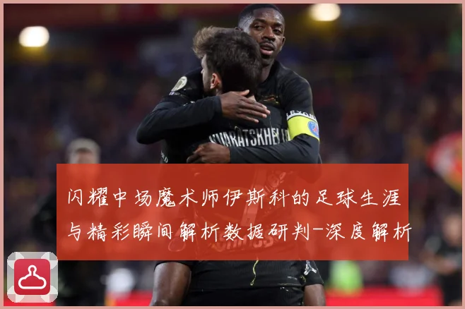 闪耀中场魔术师伊斯科的足球生涯与精彩瞬间解析数据研判-深度解析