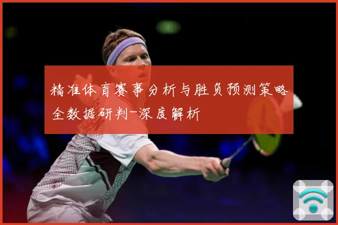 精准体育赛事分析与胜负预测策略全数据研判-深度解析