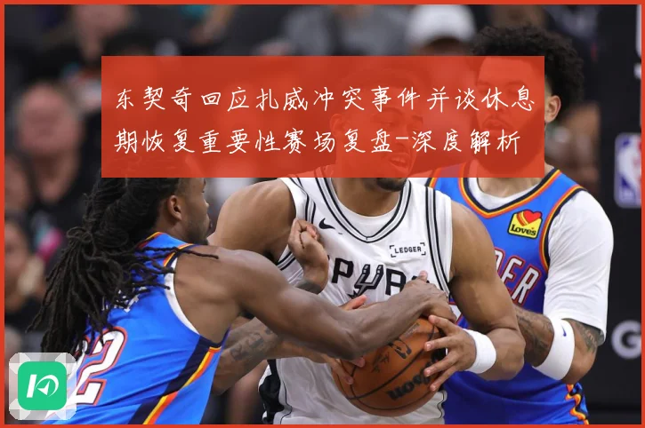 东契奇回应扎威冲突事件并谈休息期恢复重要性赛场复盘-深度解析