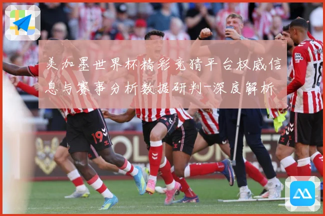 美加墨世界杯精彩竞猜平台权威信息与赛事分析数据研判-深度解析