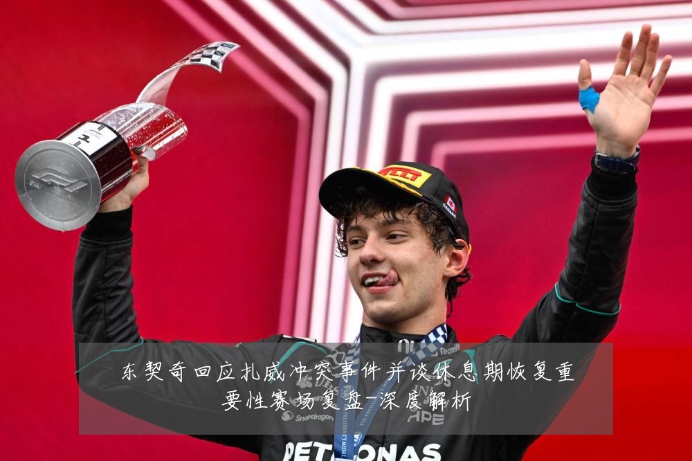 东契奇回应扎威冲突事件并谈休息期恢复重要性赛场复盘-深度解析