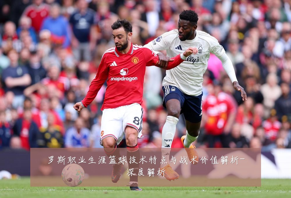 罗斯职业生涯篮球技术特点与战术价值解析-深度解析