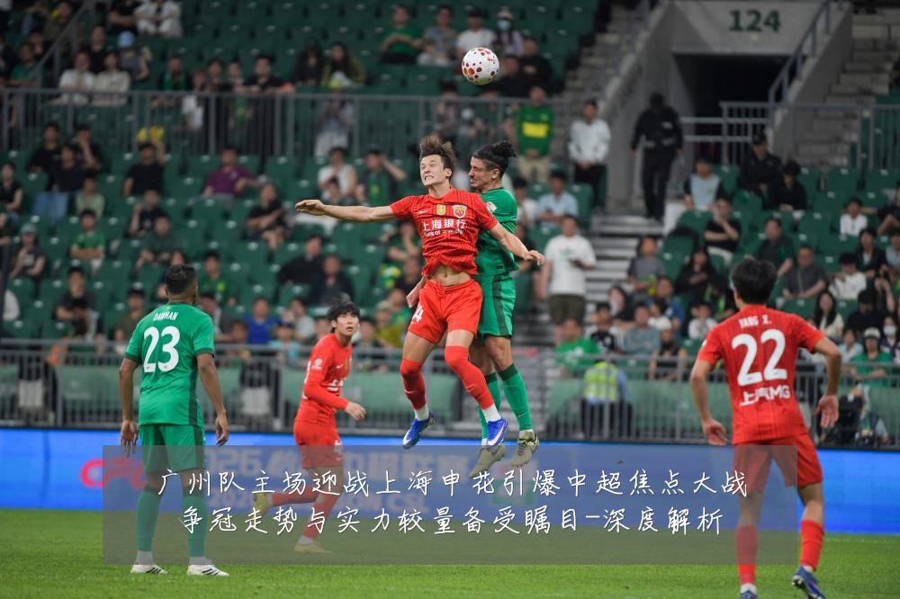 广州队主场迎战上海申花引爆中超焦点大战争冠走势与实力较量备受瞩目-深度解析